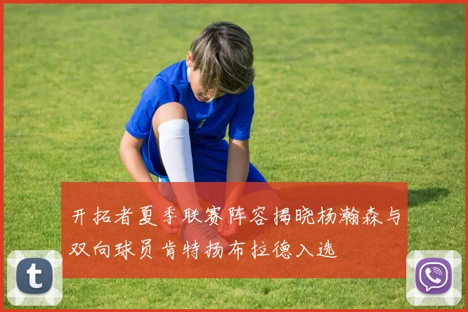 开拓者夏季联赛阵容揭晓杨瀚森与双向球员肯特扬布拉德入选