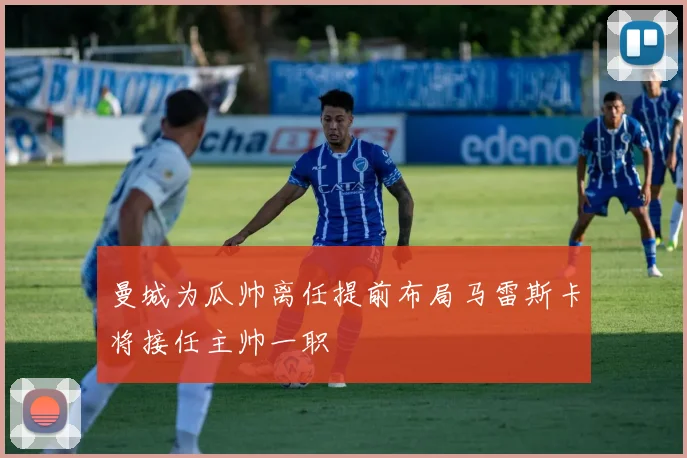 曼城为瓜帅离任提前布局马雷斯卡将接任主帅一职