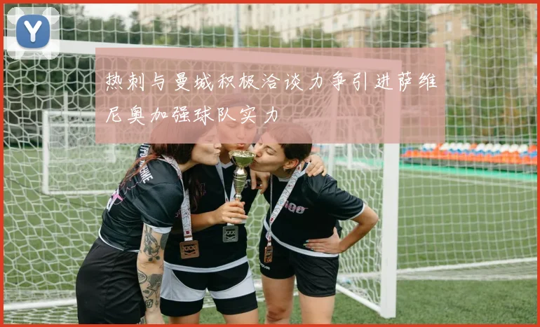 热刺与曼城积极洽谈力争引进萨维尼奥加强球队实力