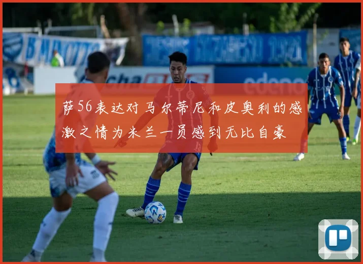 萨56表达对马尔蒂尼和皮奥利的感激之情为米兰一员感到无比自豪