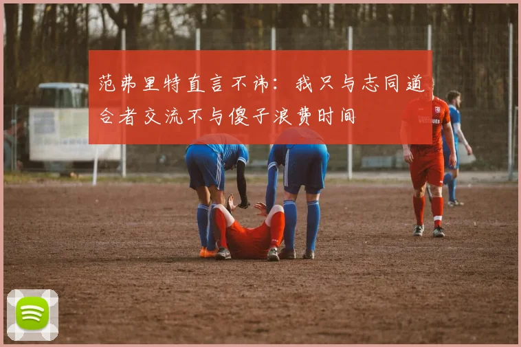 范弗里特直言不讳：我只与志同道合者交流不与傻子浪费时间
