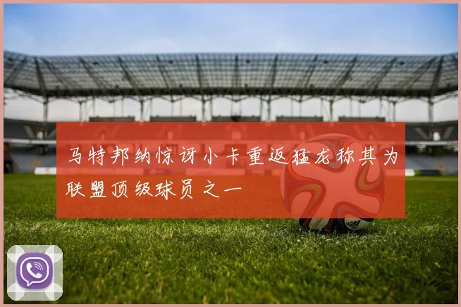 马特邦纳惊讶小卡重返猛龙称其为联盟顶级球员之一
