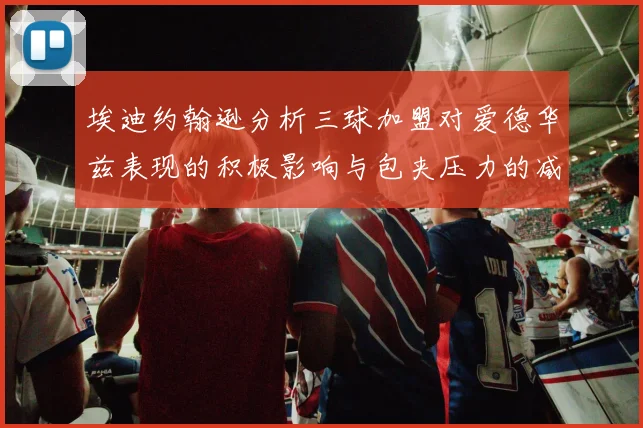 埃迪约翰逊分析三球加盟对爱德华兹表现的积极影响与包夹压力的减轻