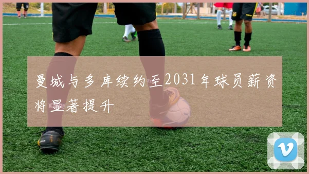 曼城与多库续约至2031年球员薪资将显著提升