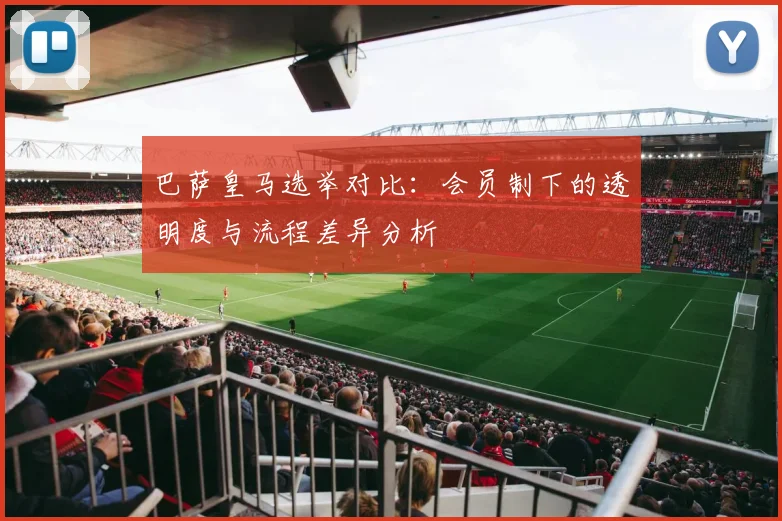 巴萨皇马选举对比：会员制下的透明度与流程差异分析