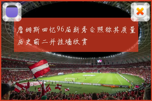 詹姆斯回忆96届新秀合照称其质量历史前二并挂墙欣赏