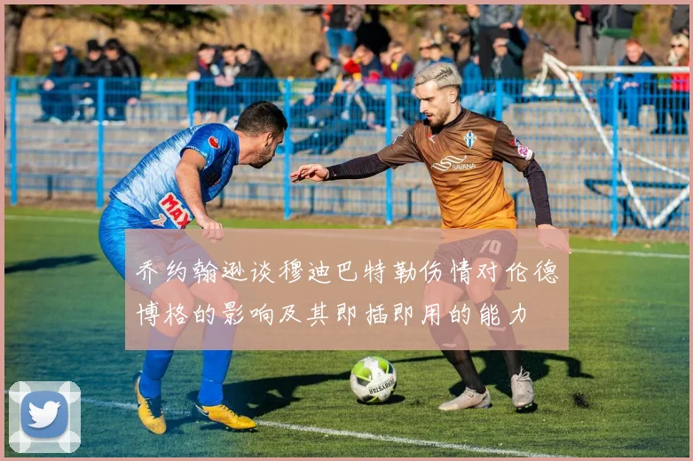 乔约翰逊谈穆迪巴特勒伤情对伦德博格的影响及其即插即用的能力