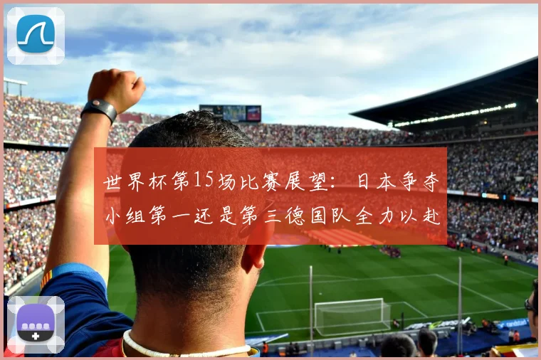 世界杯第15场比赛展望：日本争夺小组第一还是第三德国队全力以赴不轻言放水