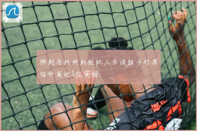 热刺与托纳利经纪人会谈纽卡对其估价高达1亿英镑