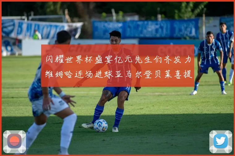 闪耀世界杯盛宴亿元先生们齐发力维姆哈连场进球亚马尔登贝莱喜提首球
