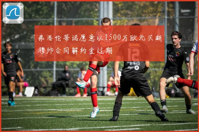 弗洛伦蒂诺愿意以1500万欧元买断穆帅合同解约金过期