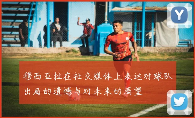 穆西亚拉在社交媒体上表达对球队出局的遗憾与对未来的渴望