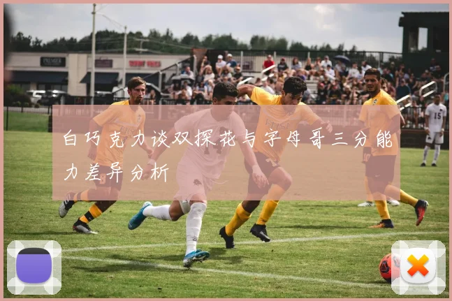 白巧克力谈双探花与字母哥三分能力差异分析