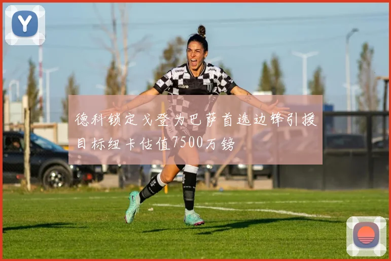 德科锁定戈登为巴萨首选边锋引援目标纽卡估值7500万镑