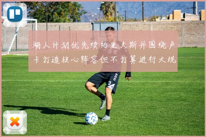 湖人计划优先续约里夫斯并围绕卢卡打造核心阵容但不打算进行大规模重建