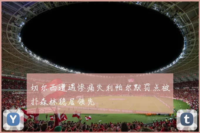 切尔西遭遇惨痛失利帕尔默罚点被扑森林稳居领先