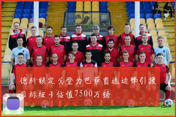 德科锁定戈登为巴萨首选边锋引援目标纽卡估值7500万镑