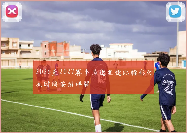 2026至2027赛季马德里德比精彩对决时间安排详解