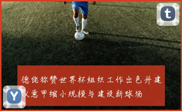德佬称赞世界杯组织工作出色并建议意甲缩小规模与建设新球场