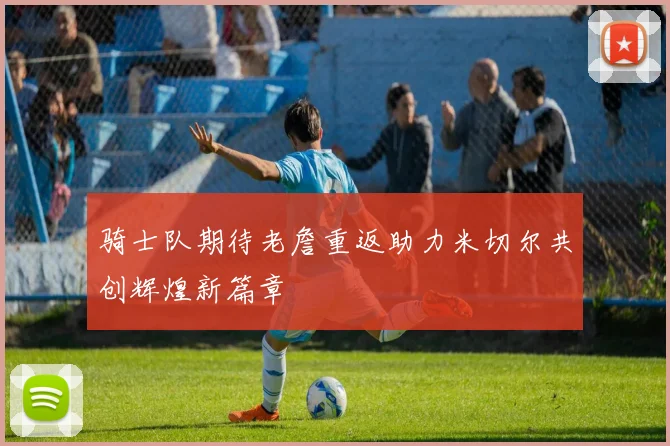 骑士队期待老詹重返助力米切尔共创辉煌新篇章