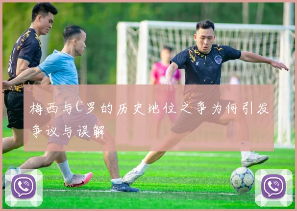 梅西与C罗的历史地位之争为何引发争议与误解