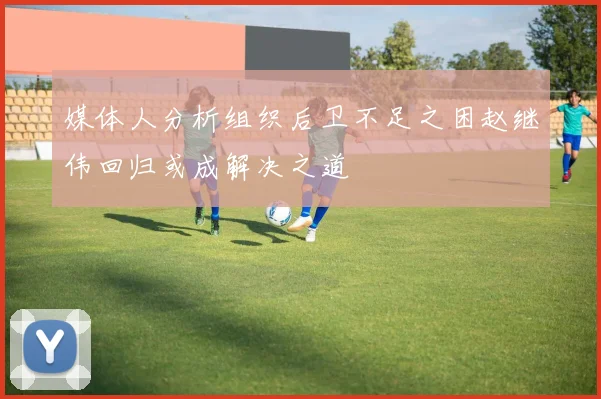 媒体人分析组织后卫不足之困赵继伟回归或成解决之道