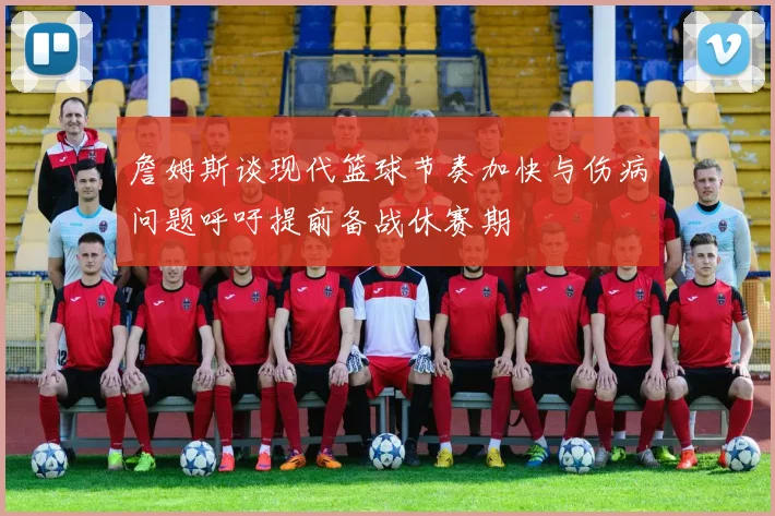 詹姆斯谈现代篮球节奏加快与伤病问题呼吁提前备战休赛期