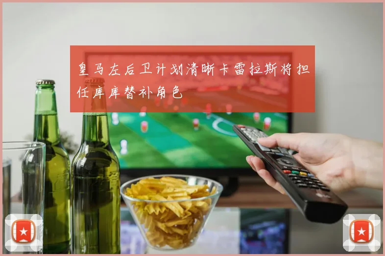 皇马左后卫计划清晰卡雷拉斯将担任库库替补角色
