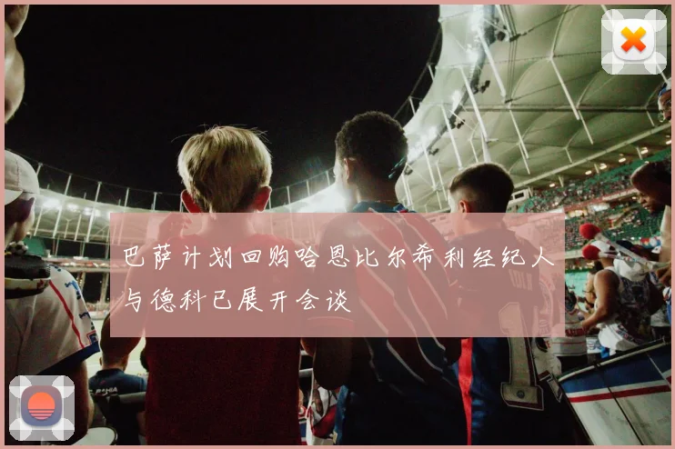 巴萨计划回购哈恩比尔希利经纪人与德科已展开会谈