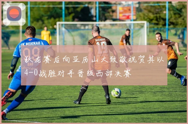 狄龙赛后向亚历山大致敬祝贺其以4-0战胜对手晋级西部决赛