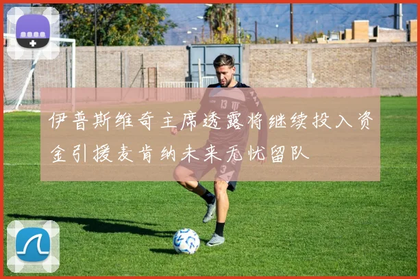 伊普斯维奇主席透露将继续投入资金引援麦肯纳未来无忧留队