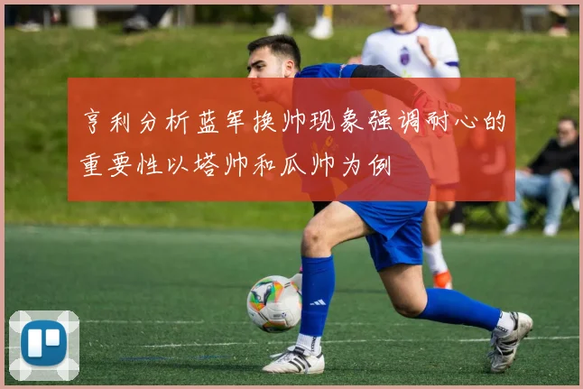 亨利分析蓝军换帅现象强调耐心的重要性以塔帅和瓜帅为例